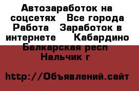 Автозаработок на соцсетях - Все города Работа » Заработок в интернете   . Кабардино-Балкарская респ.,Нальчик г.